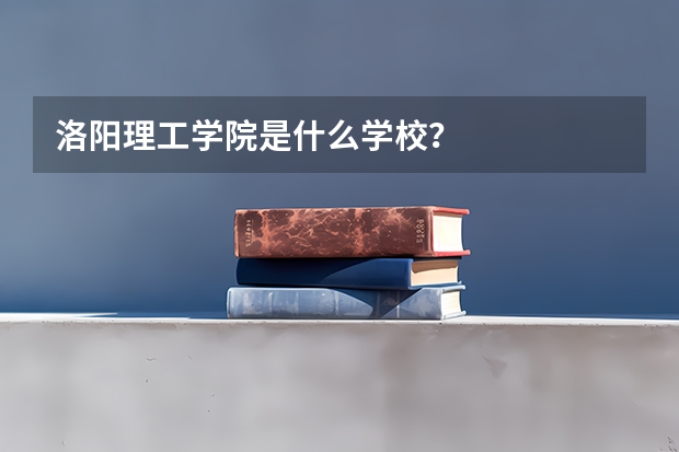 洛阳理工学院是什么学校？