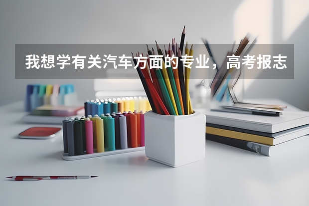 我想学有关汽车方面的专业,高考报志愿时应报什么专业?(本科)谢谢了,大神帮忙啊