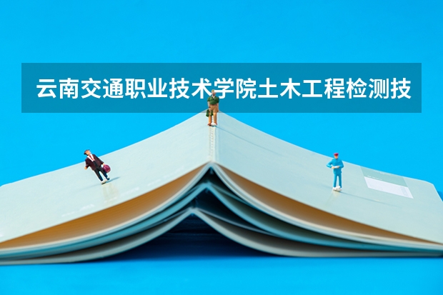 云南交通职业技术学院土木工程检测技术专业分数线是多少(近三年分数线一览)