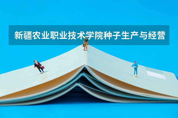 新疆农业职业技术学院种子生产与经营专业分数线是多少(近三年分数线一览)