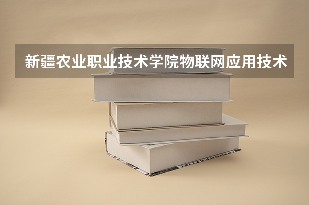 新疆农业职业技术学院物联网应用技术专业分数线是多少(近三年分数线一览)
