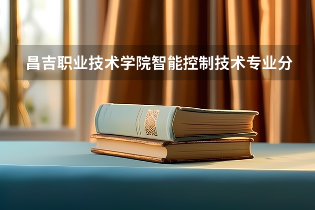 昌吉职业技术学院智能控制技术专业分数线是多少(近三年分数线一览)