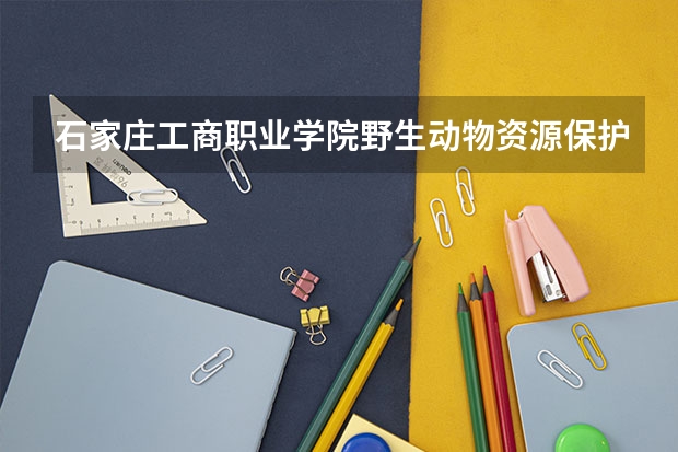 石家庄工商职业学院野生动物资源保护与利用专业分数线是多少(近三年分数线一览)