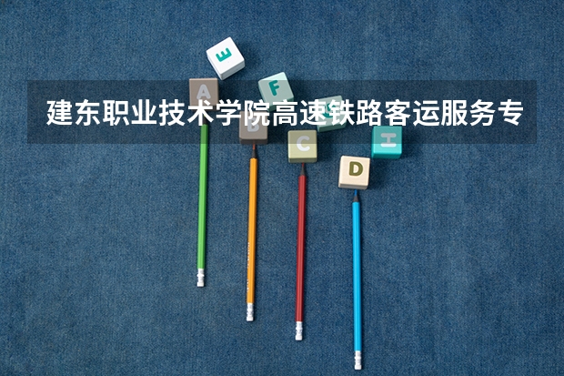 建东职业技术学院高速铁路客运服务专业分数线是多少(近三年分数线一览)