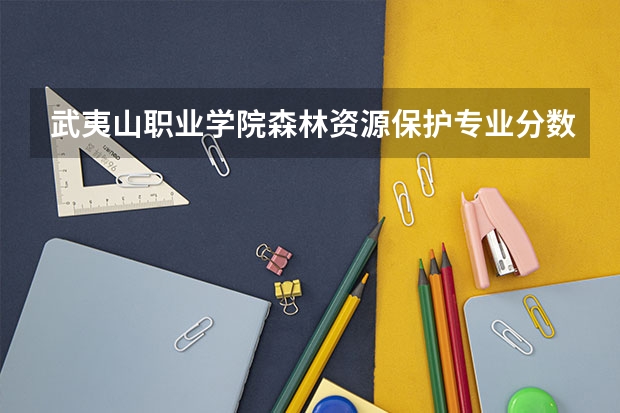 武夷山职业学院森林资源保护专业分数线是多少(近三年分数线一览)