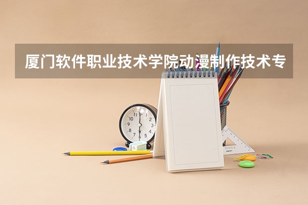 厦门软件职业技术学院动漫制作技术专业分数线是多少(近三年分数线一览)