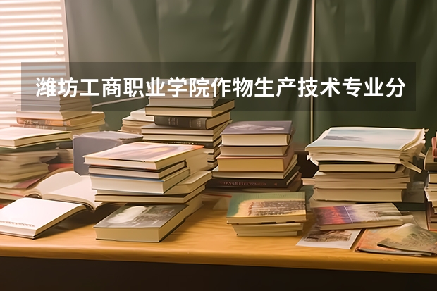 潍坊工商职业学院作物生产技术专业分数线是多少(近三年分数线一览)