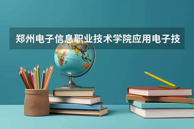 郑州电子信息职业技术学院应用电子技术专业分数线是多少(近三年分数线一览)