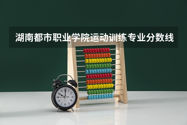 湖南都市职业学院运动训练专业分数线是多少(近三年分数线一览)