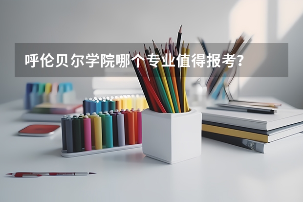 呼伦贝尔学院哪个专业值得报考？