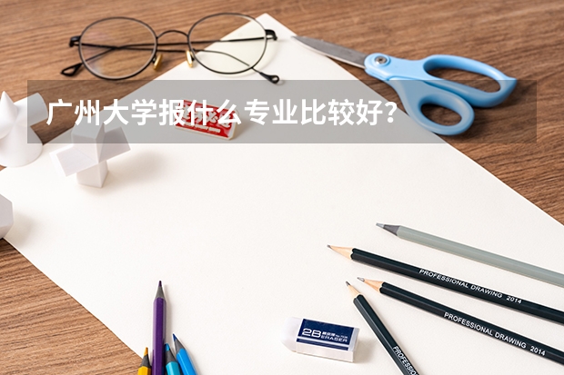 广州大学报什么专业比较好？