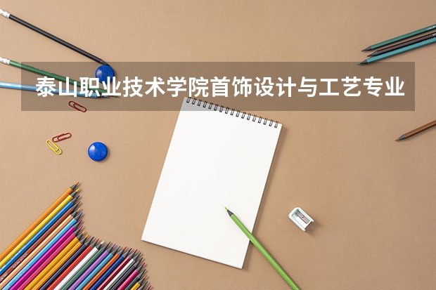 泰山职业技术学院首饰设计与工艺专业分数线是多少(近三年分数线一览)