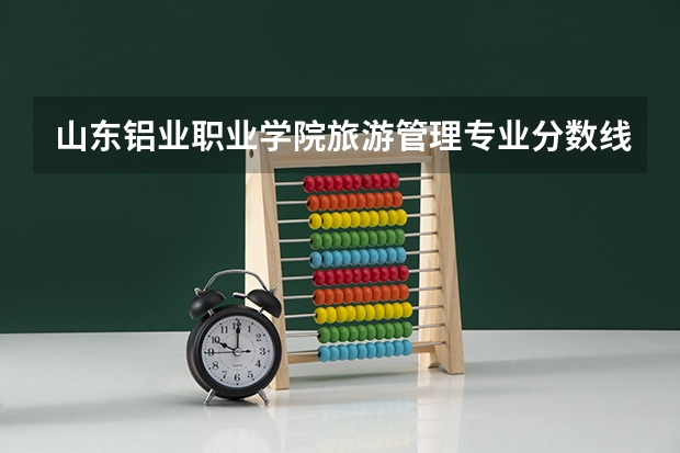 山东铝业职业学院旅游管理专业分数线是多少(近三年分数线一览)