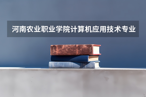 河南农业职业学院计算机应用技术专业分数线是多少(近三年分数线一览)