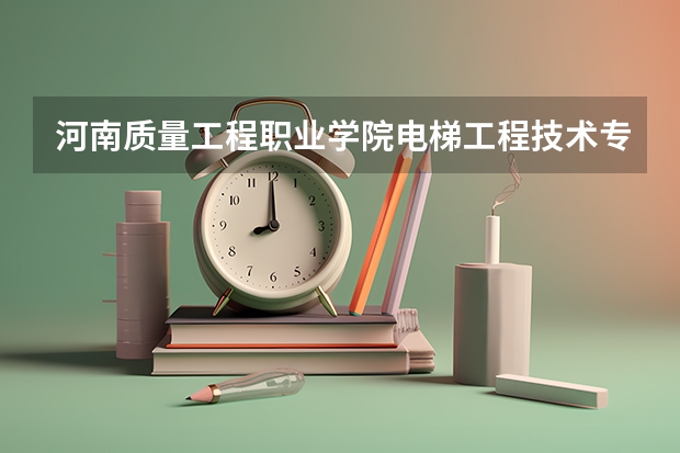河南质量工程职业学院电梯工程技术专业分数线是多少(近三年分数线一览)