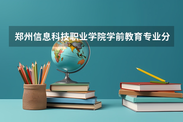郑州信息科技职业学院学前教育专业分数线是多少(近三年分数线一览)