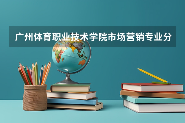 广州体育职业技术学院市场营销专业分数线是多少(近三年分数线一览)