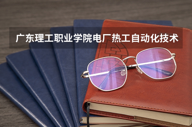 广东理工职业学院电厂热工自动化技术专业分数线是多少(近三年分数线一览)