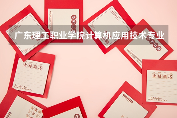 广东理工职业学院计算机应用技术专业分数线是多少(近三年分数线一览)