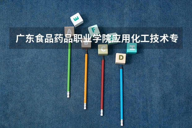 广东食品药品职业学院应用化工技术专业分数线是多少(近三年分数线一览)