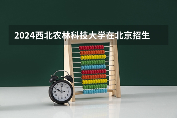 2024西北农林科技大学在北京招生计划表