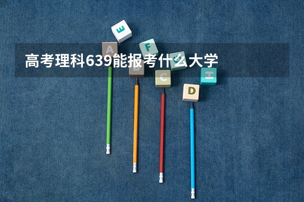 高考理科639能报考什么大学
