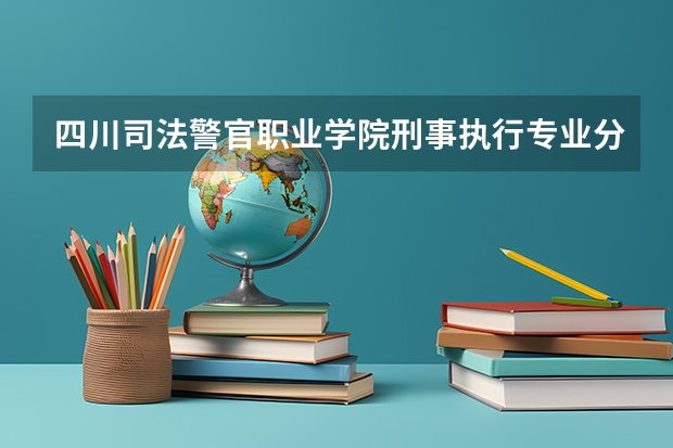 四川司法警官职业学院刑事执行专业分数线是多少(近三年分数线一览)