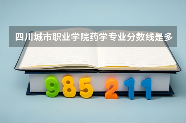 四川城市职业学院药学专业分数线是多少(近三年分数线一览)