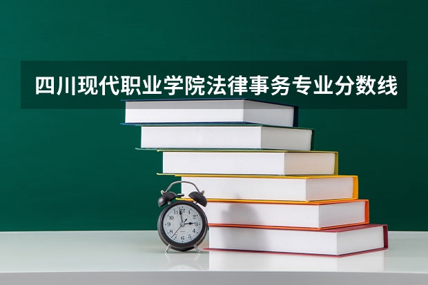 四川现代职业学院法律事务专业分数线是多少(近三年分数线一览)