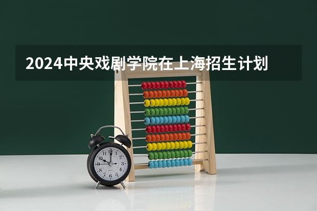 2024中央戏剧学院在上海招生计划表
