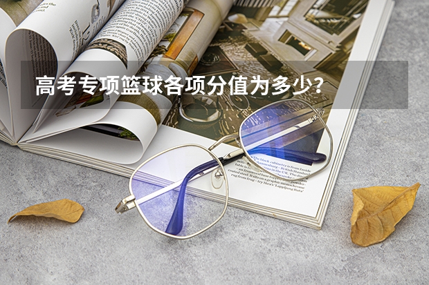 高考专项篮球各项分值为多少？