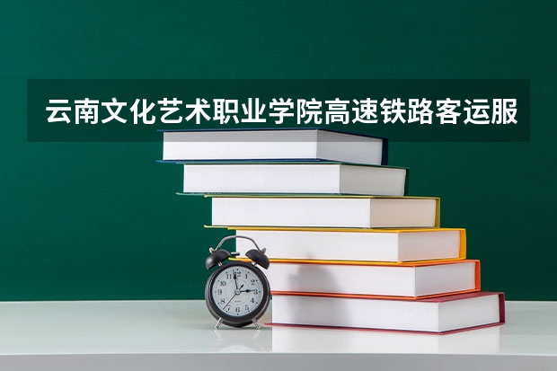 云南文化艺术职业学院高速铁路客运服务专业分数线是多少(近三年分数线一览)