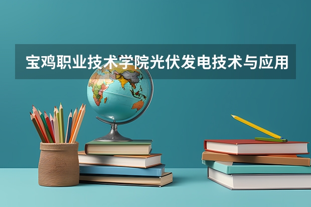 宝鸡职业技术学院光伏发电技术与应用专业分数线是多少(近三年分数线一览)