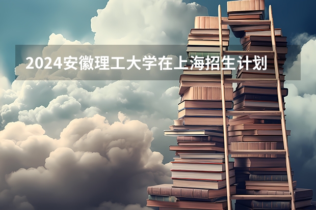 2024安徽理工大学在上海招生计划表