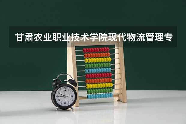甘肃农业职业技术学院现代物流管理专业分数线是多少(近三年分数线一览)
