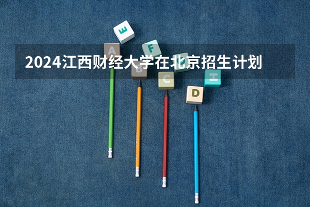 2024江西财经大学在北京招生计划表