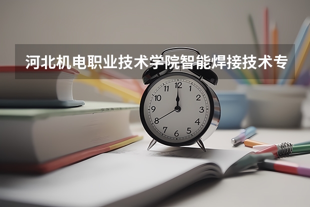 河北机电职业技术学院智能焊接技术专业分数线是多少(近三年分数线一览)