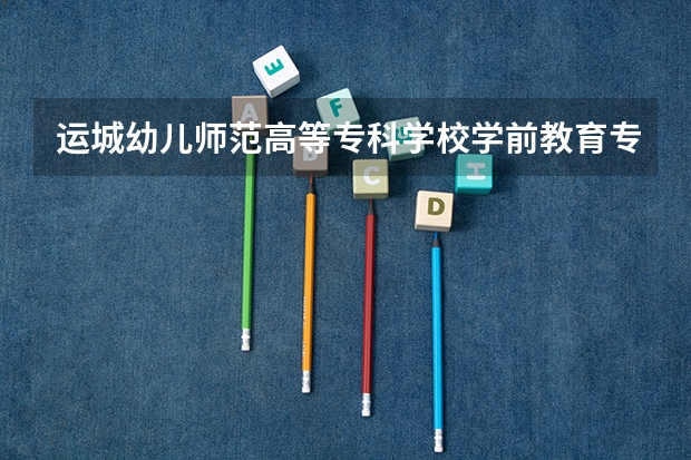 运城幼儿师范高等专科学校学前教育专业分数线是多少(近三年分数线一览)