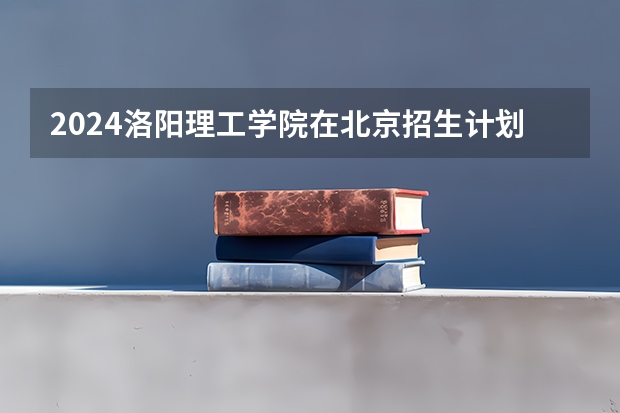 2024洛阳理工学院在北京招生计划表