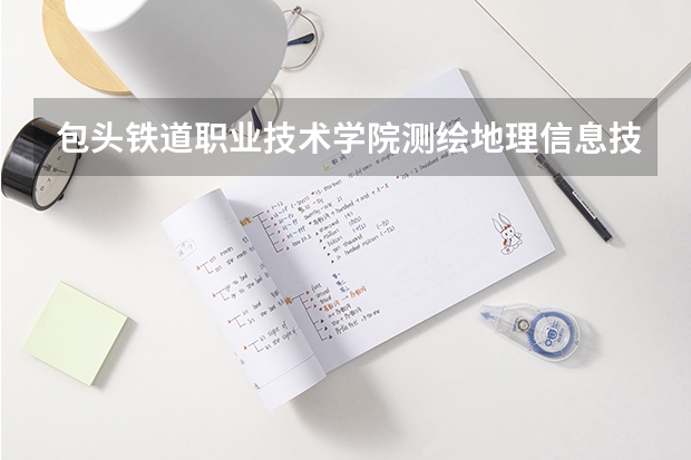 包头铁道职业技术学院测绘地理信息技术专业分数线是多少(近三年分数线一览)