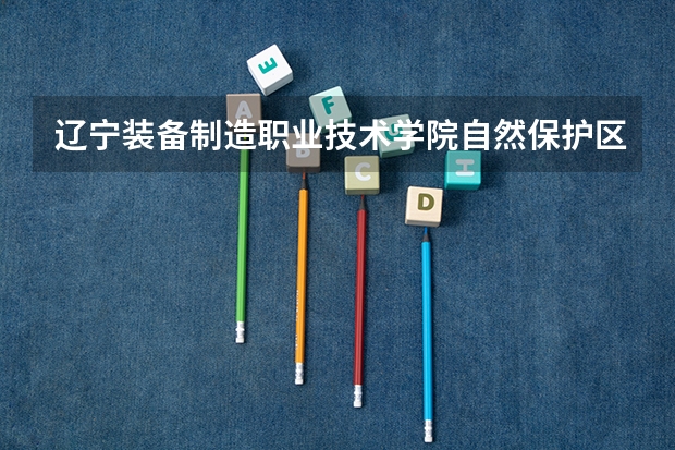 辽宁装备制造职业技术学院自然保护区建设与管理专业分数线是多少(近三年分数线一览)
