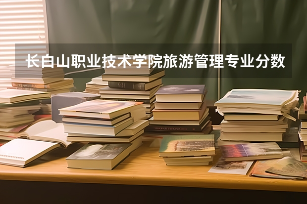 长白山职业技术学院旅游管理专业分数线是多少(近三年分数线一览)