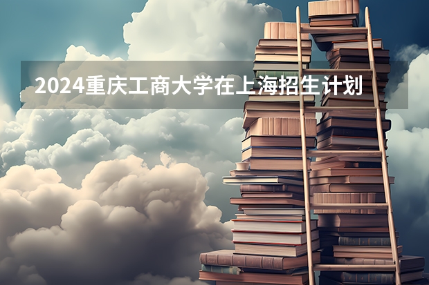 2024重庆工商大学在上海招生计划表