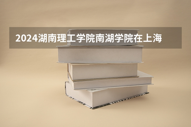 2024湖南理工学院南湖学院在上海招生计划表