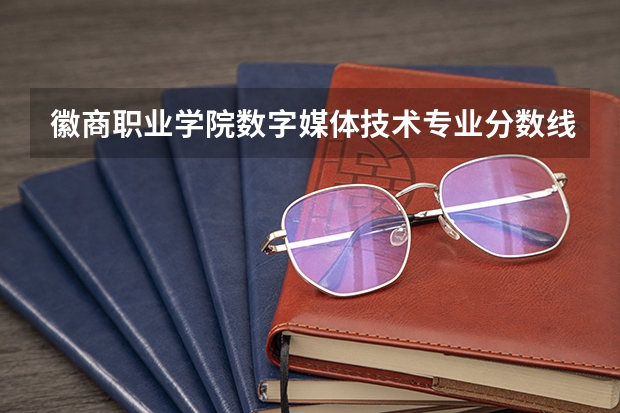 徽商职业学院数字媒体技术专业分数线是多少(近三年分数线一览)