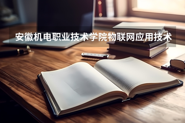安徽机电职业技术学院物联网应用技术专业分数线是多少(近三年分数线一览)