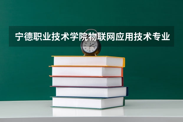 宁德职业技术学院物联网应用技术专业分数线是多少(近三年分数线一览)