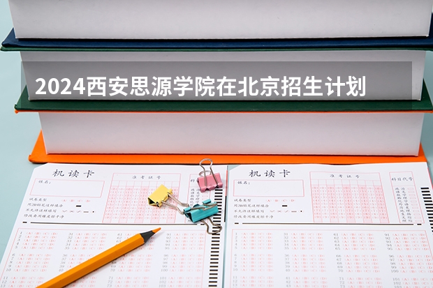 2024西安思源学院在北京招生计划表
