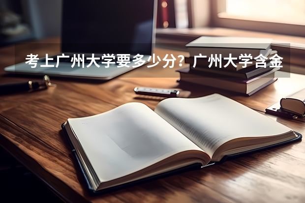 考上广州大学要多少分？广州大学含金量高吗？