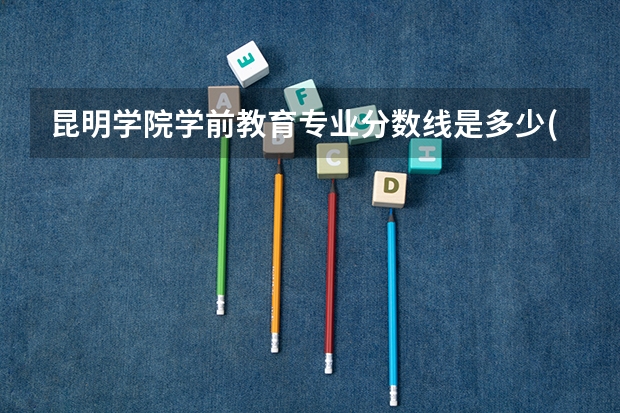 昆明学院学前教育专业分数线是多少(近三年分数线一览)